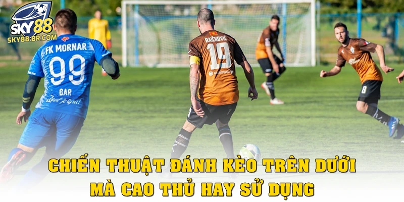 Chiến thuật đánh kèo trên dưới mà cao thủ hay sử dụng